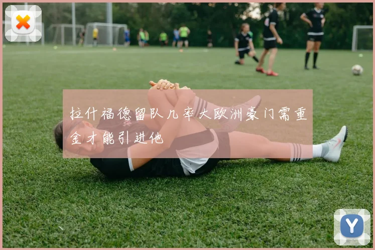 拉什福德留队几率大欧洲豪门需重金才能引进他