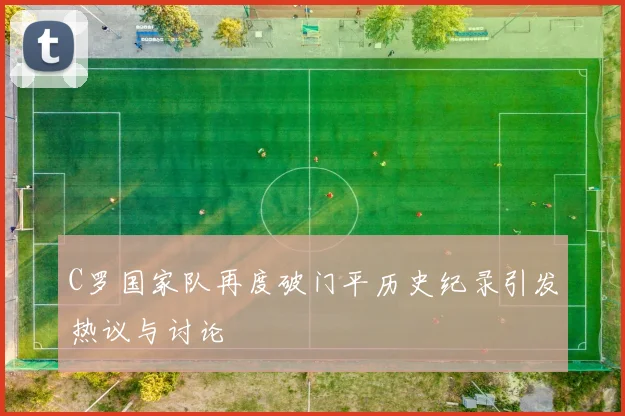 C罗国家队再度破门平历史纪录引发热议与讨论