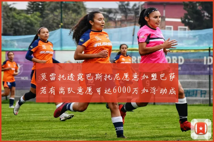 莫雷托透露巴斯托尼愿意加盟巴萨若有离队意愿可达6000万加浮动成交