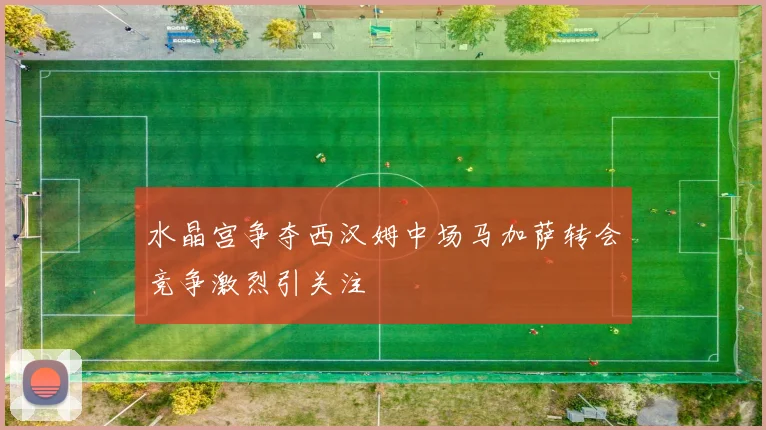水晶宫争夺西汉姆中场马加萨转会竞争激烈引关注