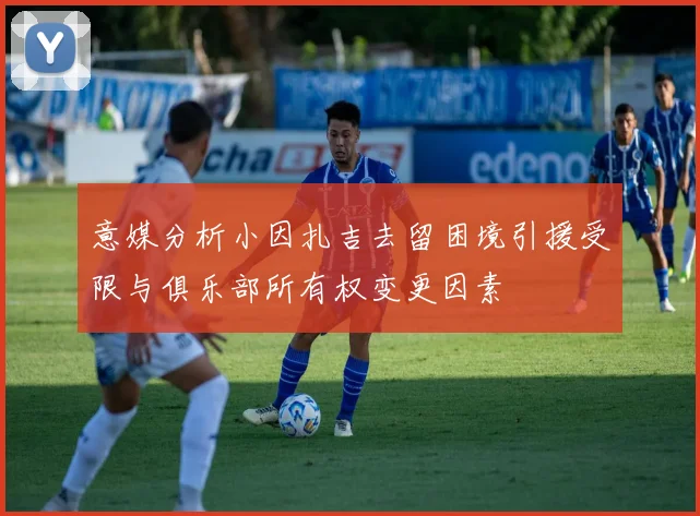 意媒分析小因扎吉去留困境引援受限与俱乐部所有权变更因素