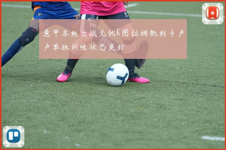 意甲本轮出战无忧K图拉姆凯利卡卢卢单独训练状态良好
