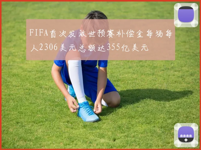 FIFA首次发放世预赛补偿金每场每人2306美元总额达355亿美元