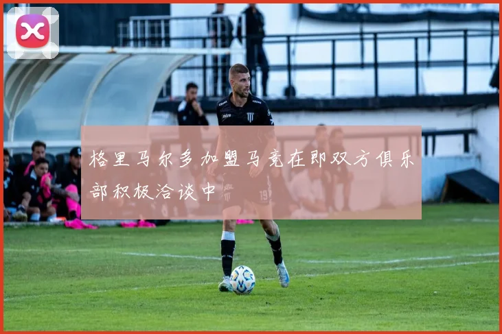 格里马尔多加盟马竞在即双方俱乐部积极洽谈中