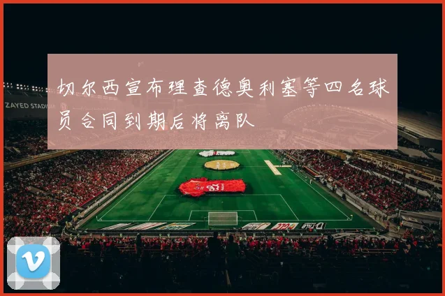 切尔西宣布理查德奥利塞等四名球员合同到期后将离队
