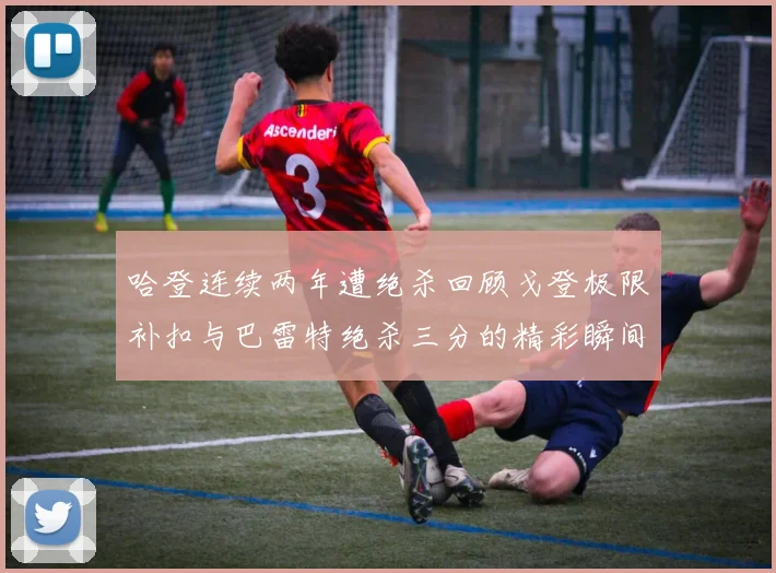 哈登连续两年遭绝杀回顾戈登极限补扣与巴雷特绝杀三分的精彩瞬间