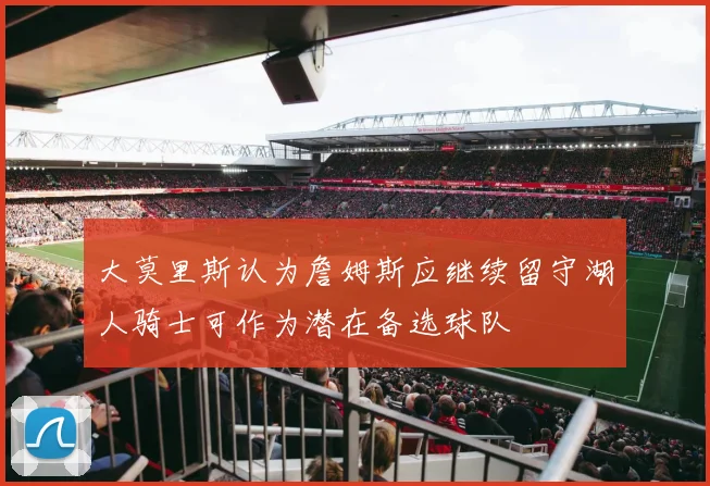 大莫里斯认为詹姆斯应继续留守湖人骑士可作为潜在备选球队