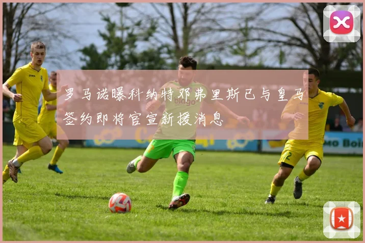 罗马诺曝科纳特邓弗里斯已与皇马签约即将官宣新援消息