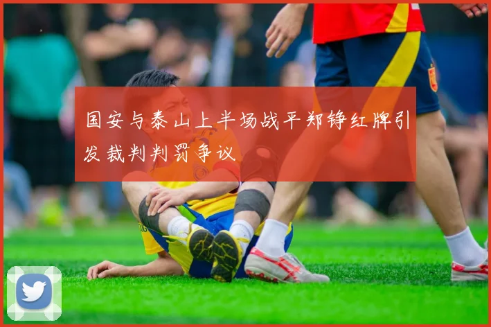 国安与泰山上半场战平郑铮红牌引发裁判判罚争议