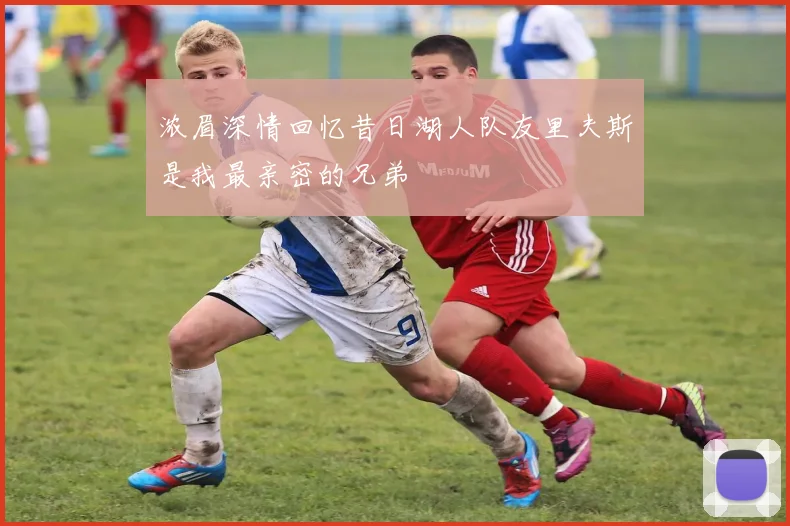 浓眉深情回忆昔日湖人队友里夫斯是我最亲密的兄弟