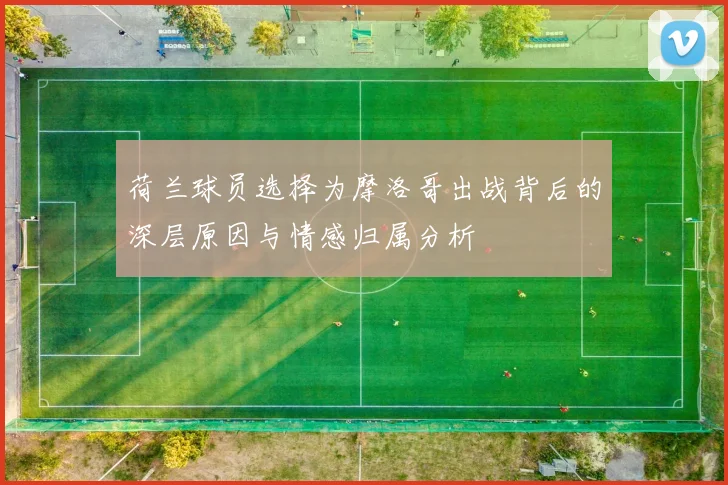 荷兰球员选择为摩洛哥出战背后的深层原因与情感归属分析
