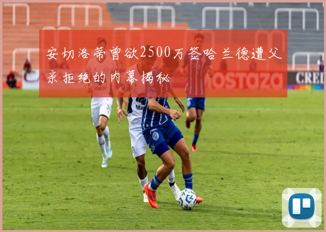 安切洛蒂曾欲2500万签哈兰德遭父亲拒绝的内幕揭秘
