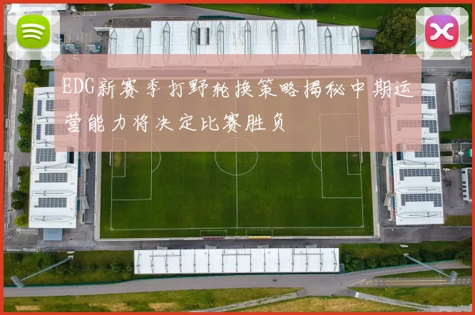 EDG新赛季打野轮换策略揭秘中期运营能力将决定比赛胜负