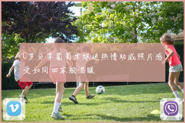 C罗分享葡萄牙球迷热情助威照片感受如同回家般温暖