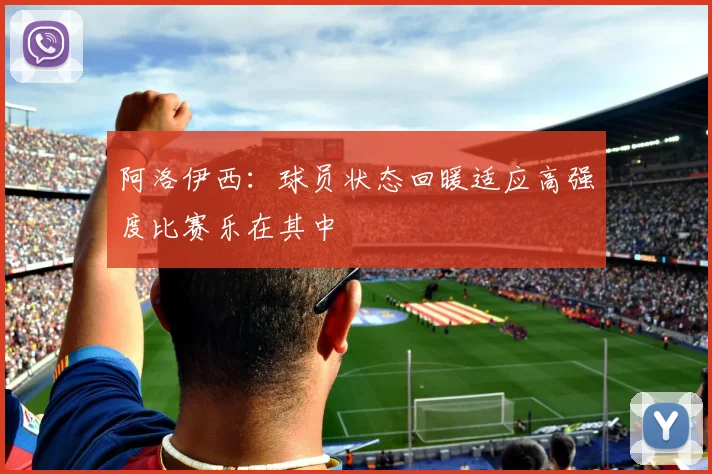 阿洛伊西：球员状态回暖适应高强度比赛乐在其中