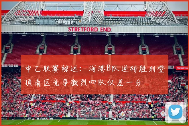 中乙联赛综述：海港B队逆转胜利登顶南区竞争激烈四队仅差一分