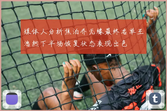 媒体人分析焦泊乔无缘最终名单王浩然下半场恢复状态表现出色