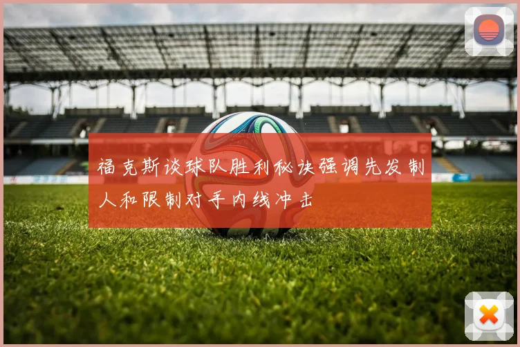 福克斯谈球队胜利秘诀强调先发制人和限制对手内线冲击