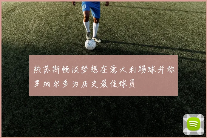热苏斯畅谈梦想在意大利踢球并称罗纳尔多为历史最佳球员