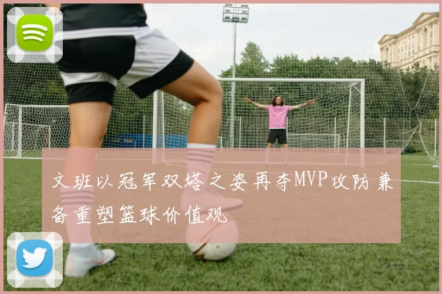文班以冠军双塔之姿再夺MVP攻防兼备重塑篮球价值观