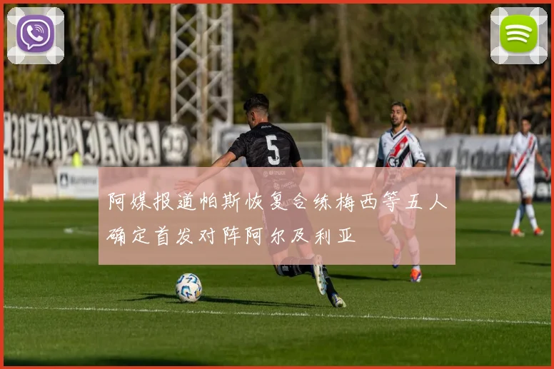 阿媒报道帕斯恢复合练梅西等五人确定首发对阵阿尔及利亚