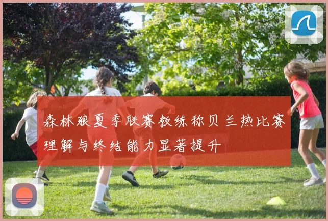 森林狼夏季联赛教练称贝兰热比赛理解与终结能力显著提升