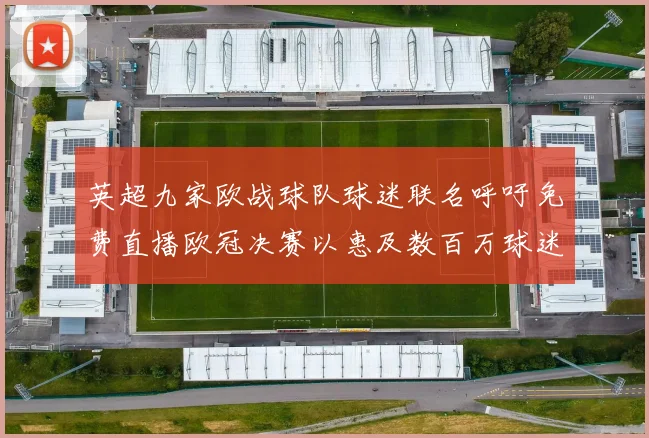 英超九家欧战球队球迷联名呼吁免费直播欧冠决赛以惠及数百万球迷