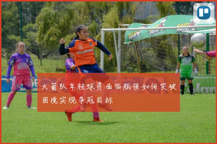 火箭队年轻球员面临瓶颈如何突破困境实现争冠目标