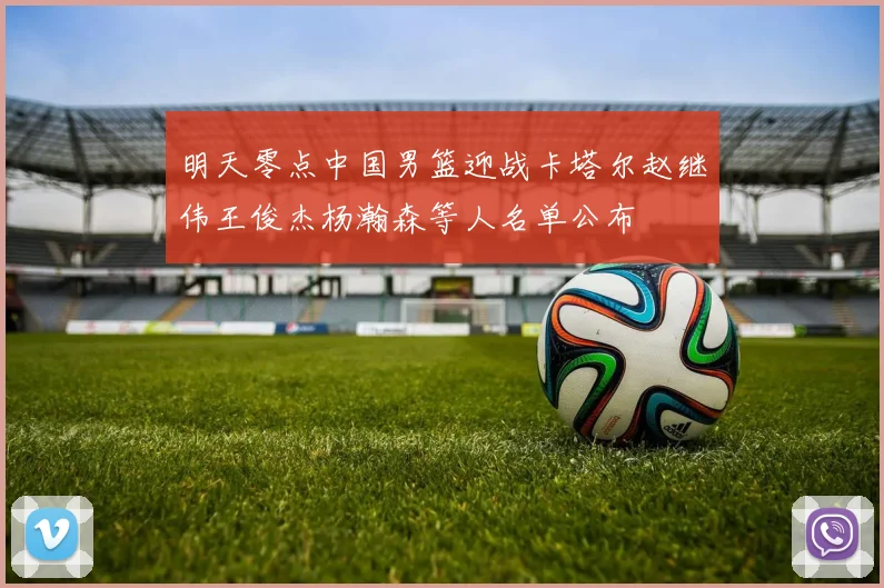 明天零点中国男篮迎战卡塔尔赵继伟王俊杰杨瀚森等人名单公布