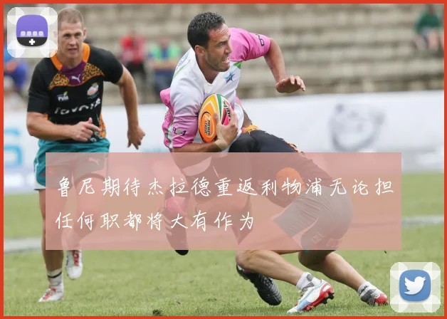 鲁尼期待杰拉德重返利物浦无论担任何职都将大有作为