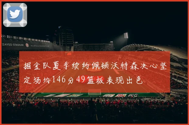 掘金队夏季续约佩顿沃特森决心坚定场均146分49篮板表现出色