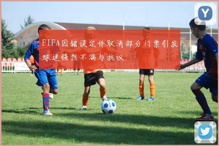 FIFA因错误定价取消部分门票引发球迷强烈不满与抗议