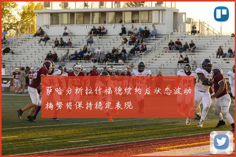 萨哈分析拉什福德续约后状态波动梅努将保持稳定表现