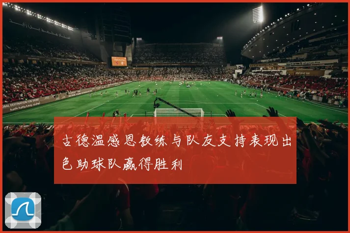 古德温感恩教练与队友支持表现出色助球队赢得胜利