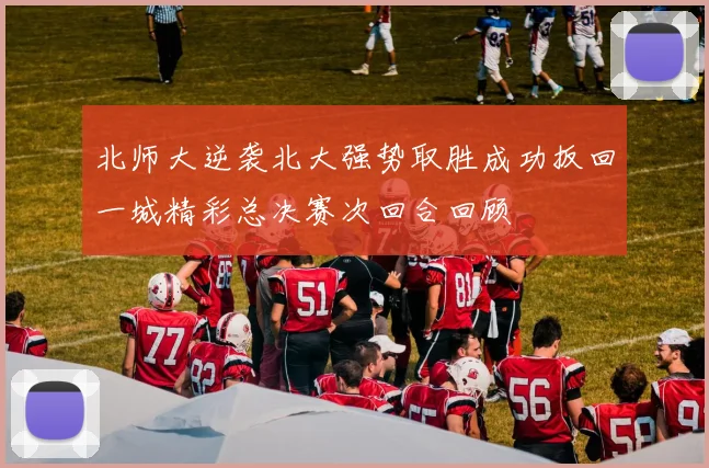 北师大逆袭北大强势取胜成功扳回一城精彩总决赛次回合回顾