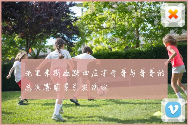 老里弗斯幽默回应字母哥与哥哥的总决赛前景引发热议