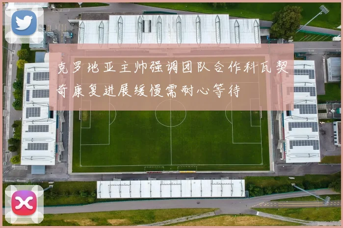 克罗地亚主帅强调团队合作科瓦契奇康复进展缓慢需耐心等待